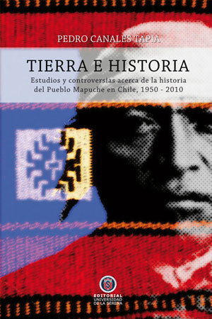 Tierra e Historia: Estudios y controversias de la historia del Pueblo Mapuche, 1950-2010